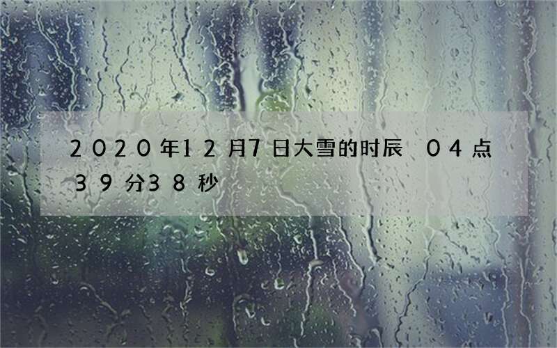 2020年12月7日大雪的时辰 04点39分38秒